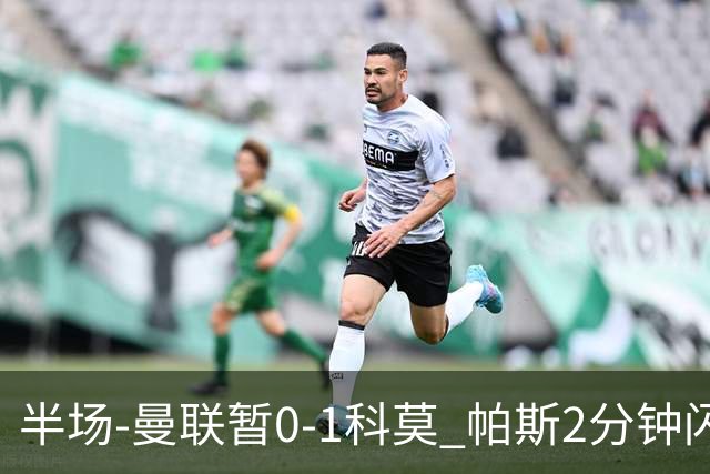 半场-曼联暂0-1科莫 帕斯2分钟闪击兜射破门 曼联半场0射正